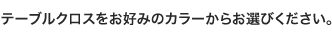 テーブルクロスのカラーをお好みで選択してください。